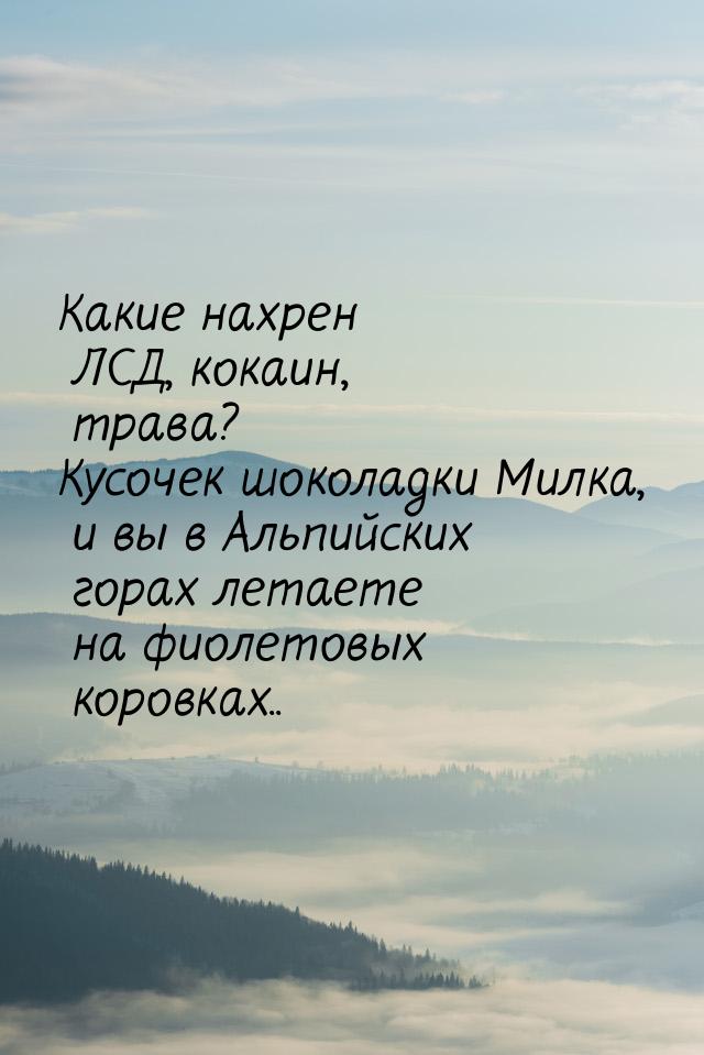 Какие нахрен ЛСД, кокаин, трава? Кусочек шоколадки Милка, и вы в Альпийских горах летаете 