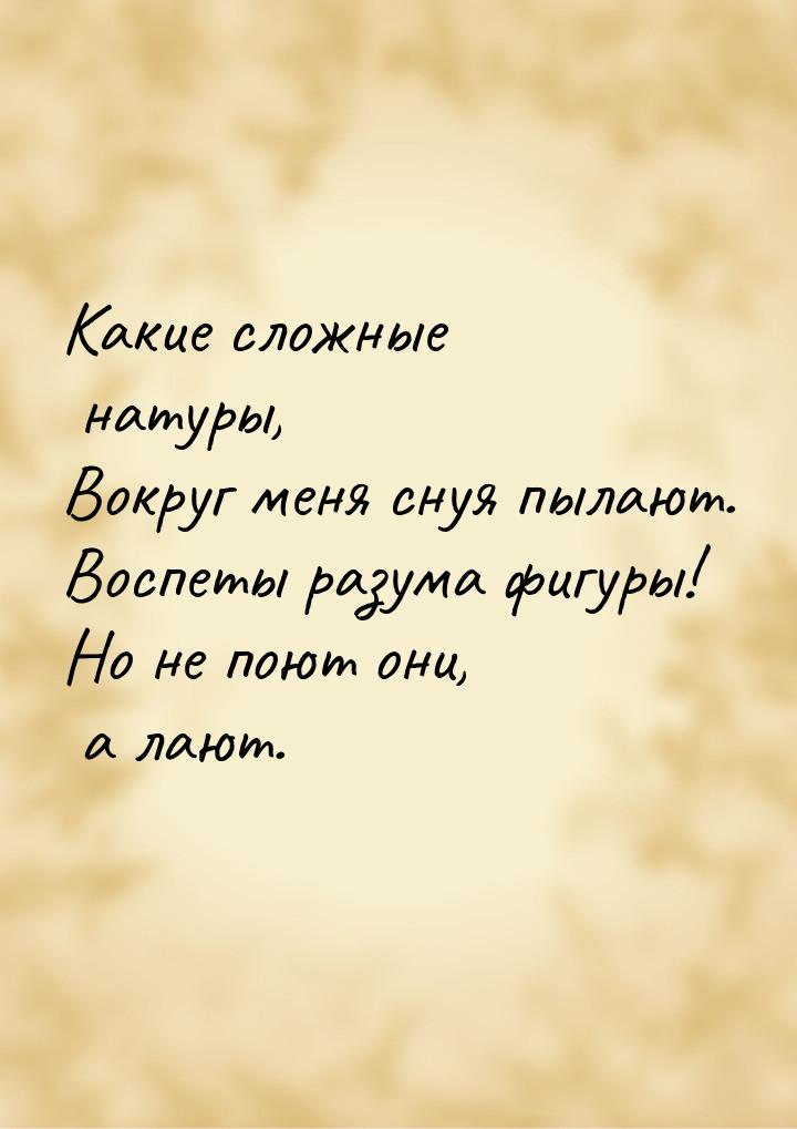 Какие сложные натуры, Вокруг меня снуя пылают. Воспеты разума фигуры! Но не поют они, а ла