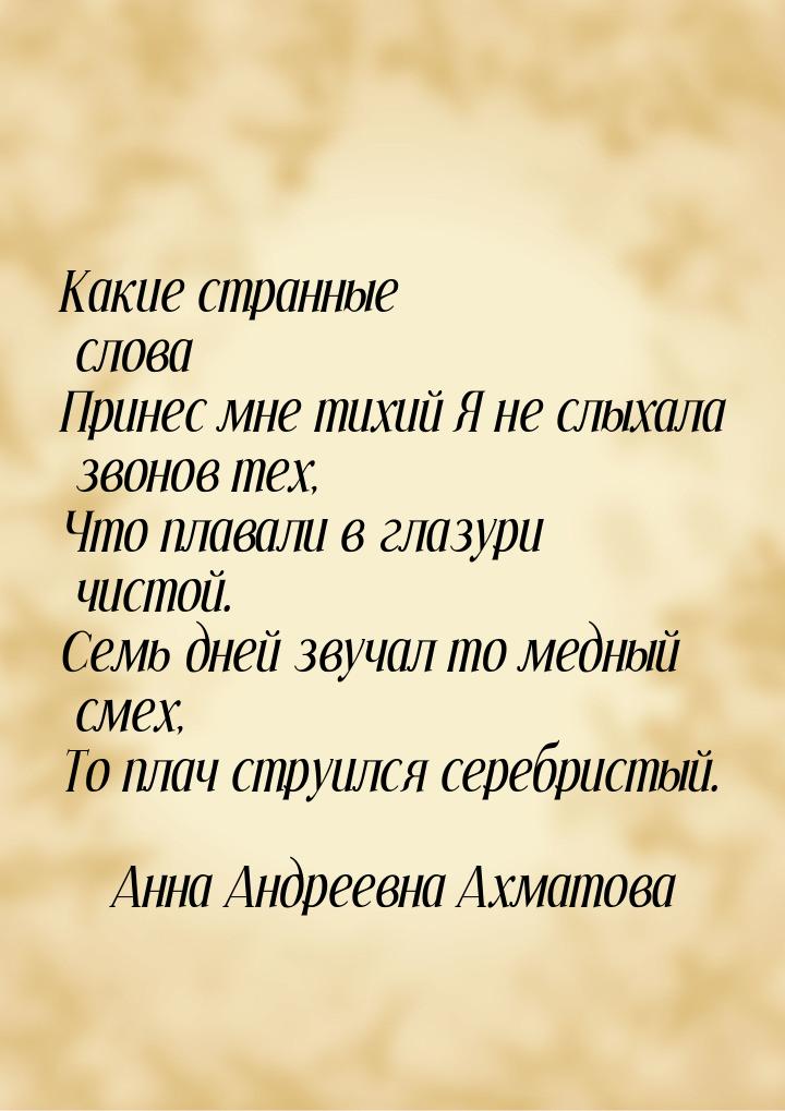 Какие странные слова Принес мне тихий Я не слыхала звонов тех, Что плавали в глазури чисто