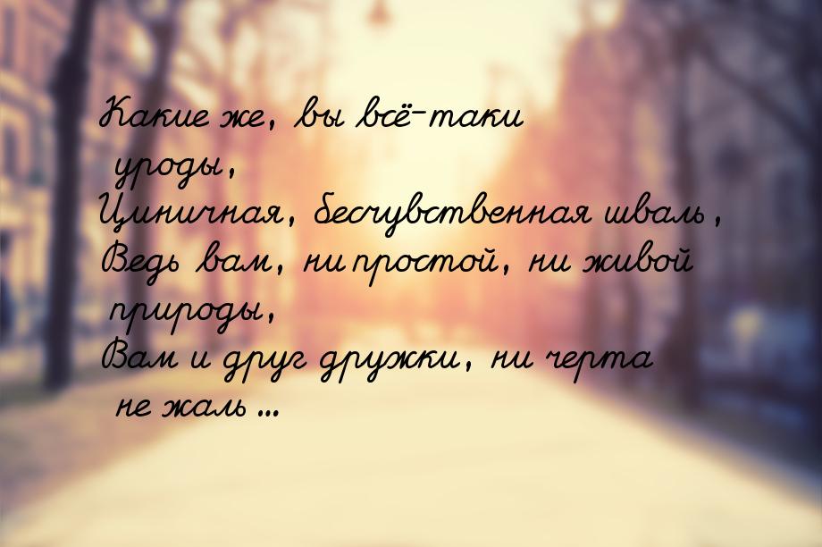 Какие же, вы всё-таки уроды, Циничная, бесчувственная шваль, Ведь вам, ни простой, ни живо