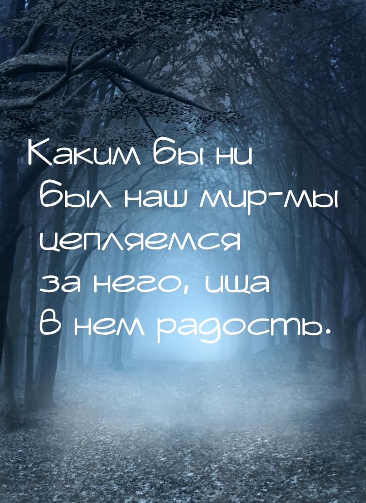 Каким бы ни был наш мир-мы цепляемся за него, ища в нем радость.