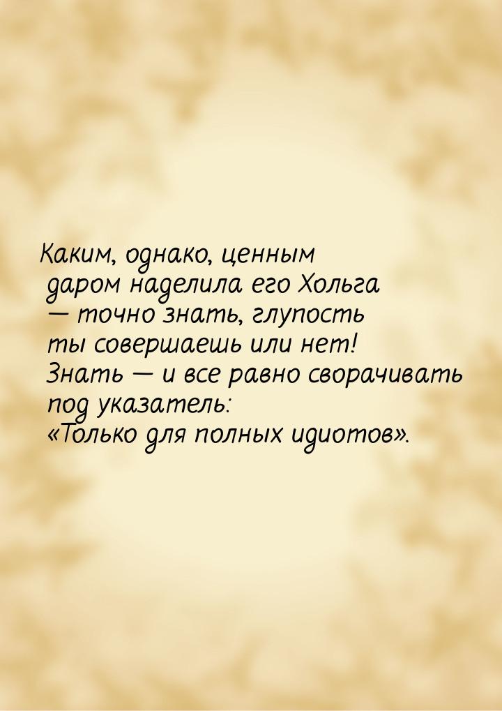 Каким, однако, ценным даром наделила его Хольга  точно знать, глупость ты совершаеш