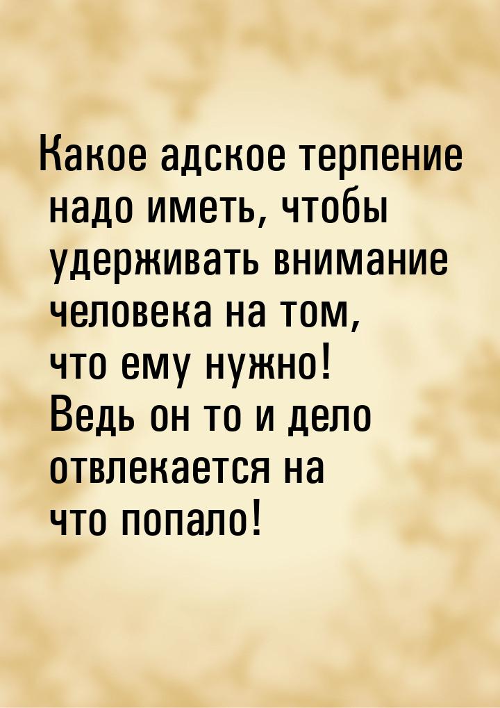 Какое адское терпение надо иметь, чтобы удерживать внимание человека на том, что ему нужно