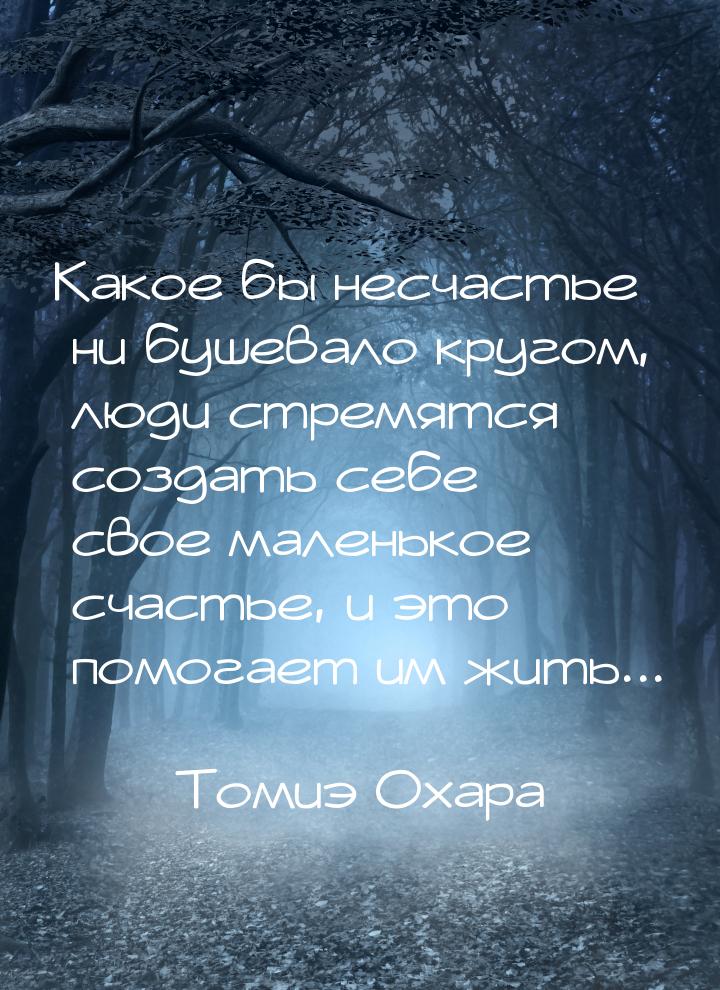 Какое бы несчастье ни бушевало кругом, люди стремятся создать себе свое маленькое счастье,