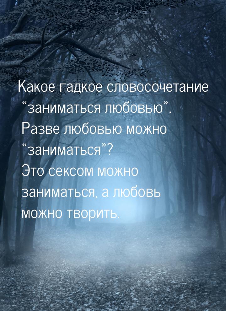 Какое гадкое словосочетание «заниматься любовью». Разве любовью можно «заниматься»? Это се