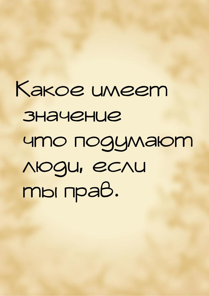 Какое имеет значение что подумают люди, если ты прав.