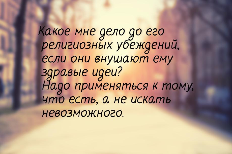 Какое мне дело до его религиозных убеждений, если они внушают ему здравые идеи? Надо приме