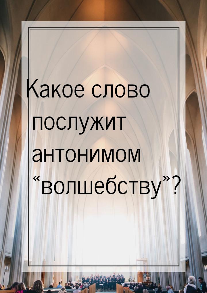 Какое слово послужит антонимом волшебству?