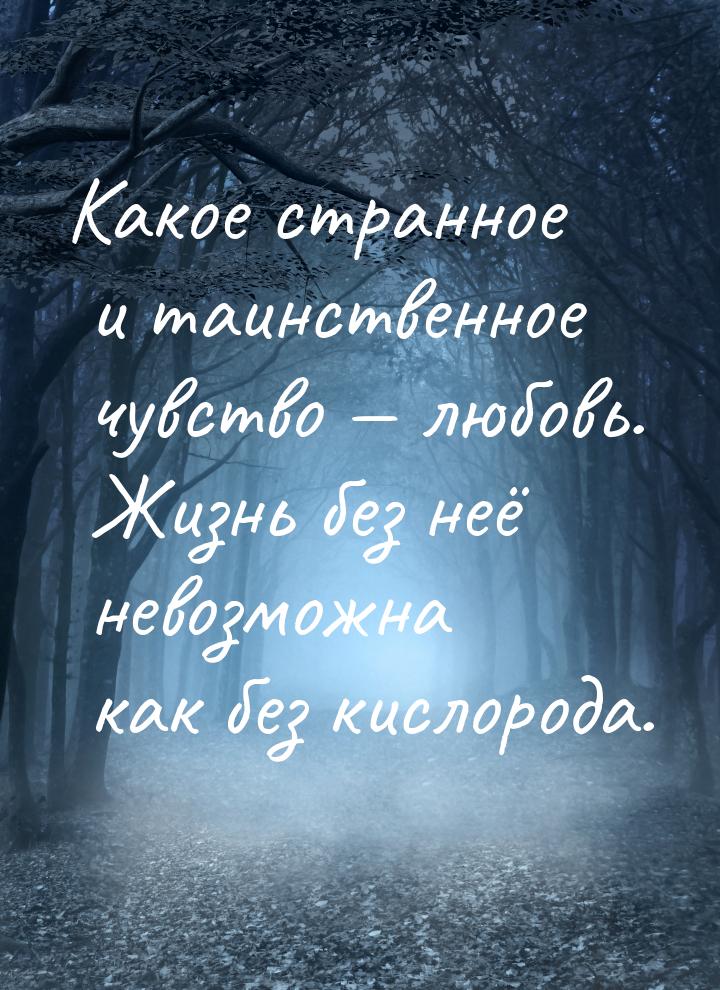 Какое странное и таинственное чувство  любовь. Жизнь без неё невозможна как без кис