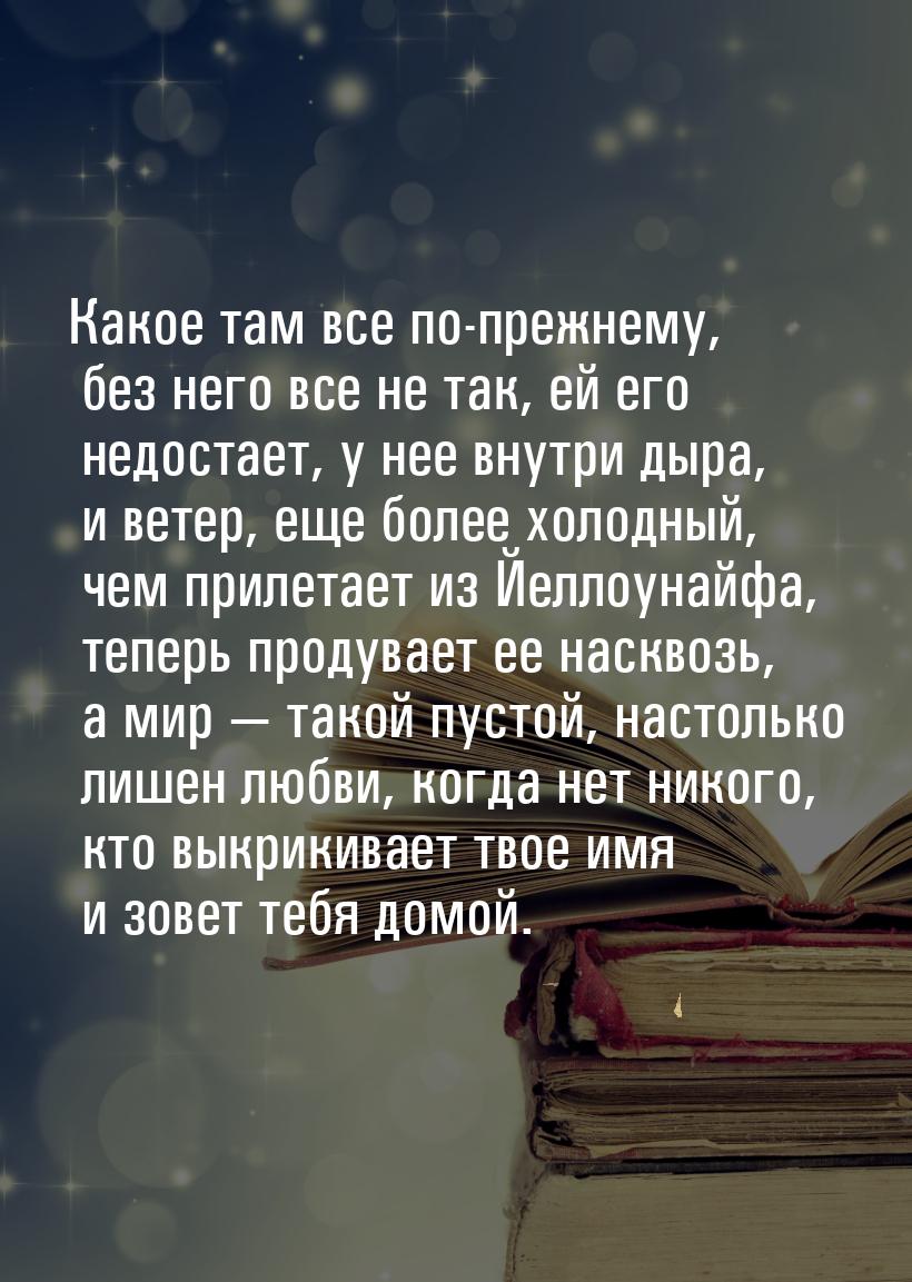 Какое там все по-прежнему, без него все не так, ей его недостает, у нее внутри дыра, и вет