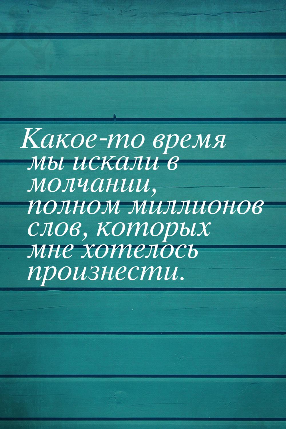 Какое-то время мы искали в молчании, полном миллионов слов, которых мне хотелось произнест