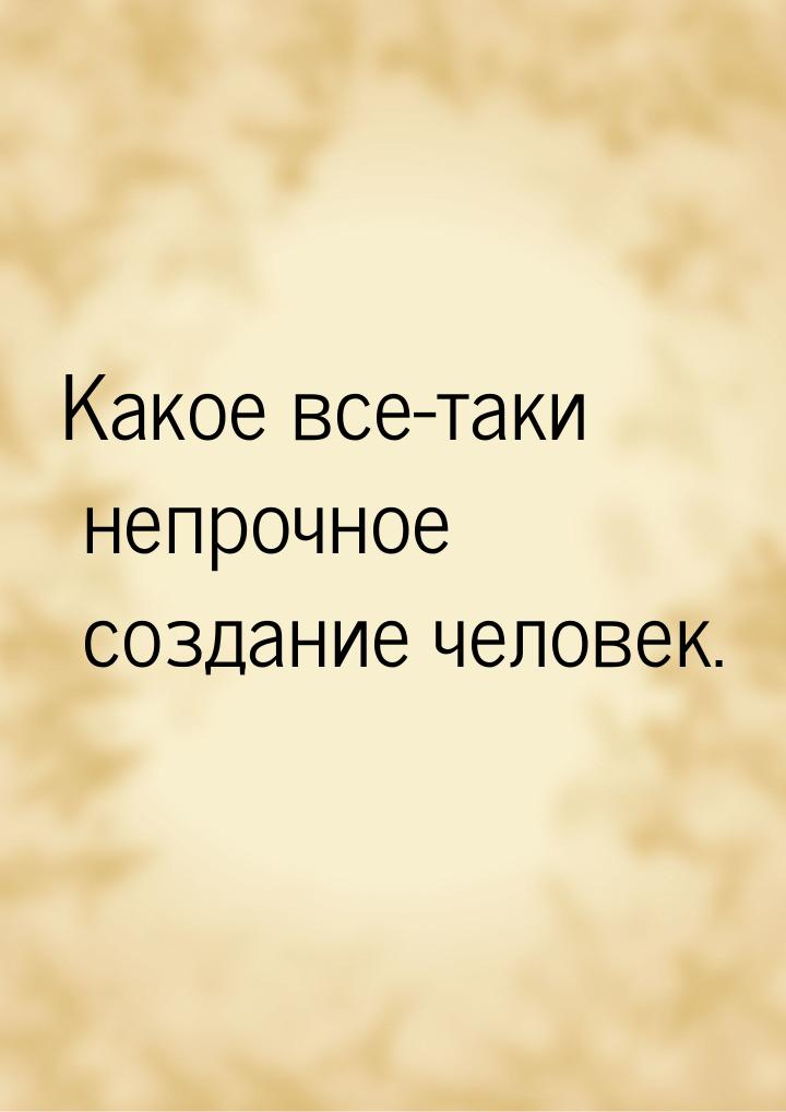 Какое все-таки непрочное создание человек.