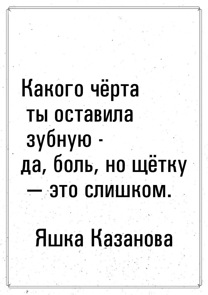 Какого чёрта ты оставила зубную - да, боль, но щётку  это слишком.