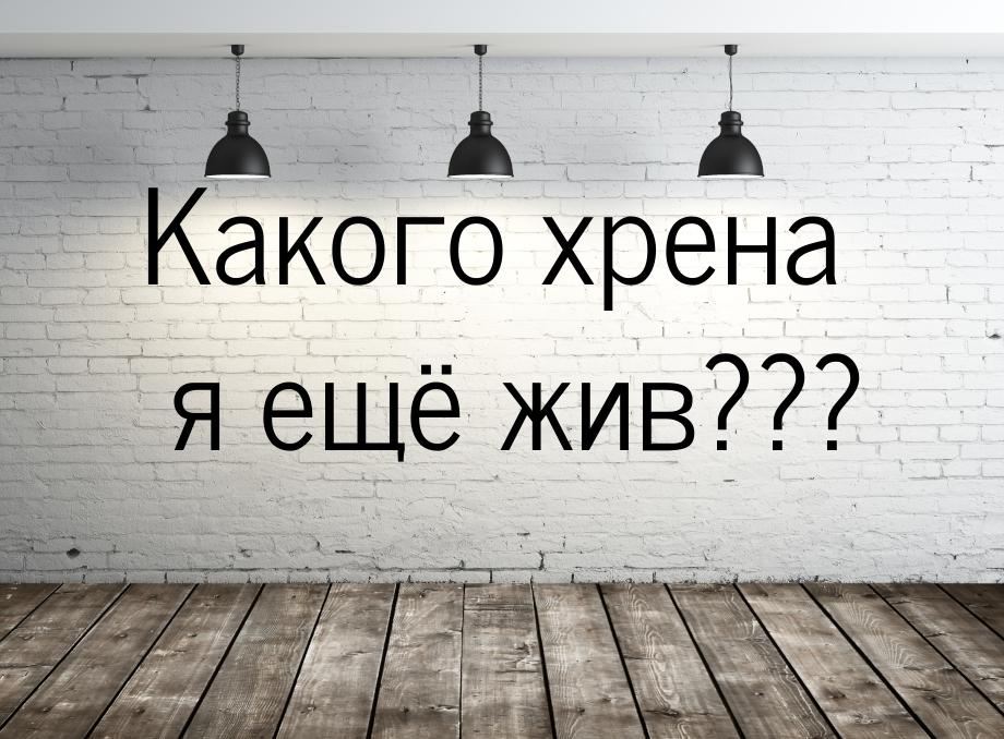 Какого хрена я ещё жив???