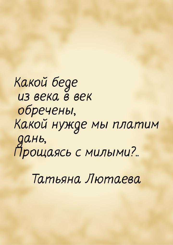 Какой беде из века в век обречены, Какой нужде мы платим дань, Прощаясь с милыми?..