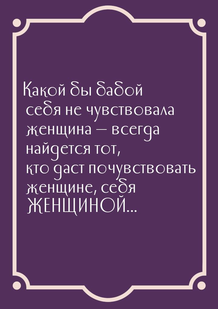 Какой бы бабой себя не чувствовала женщина  всегда найдется тот, кто даст почувство