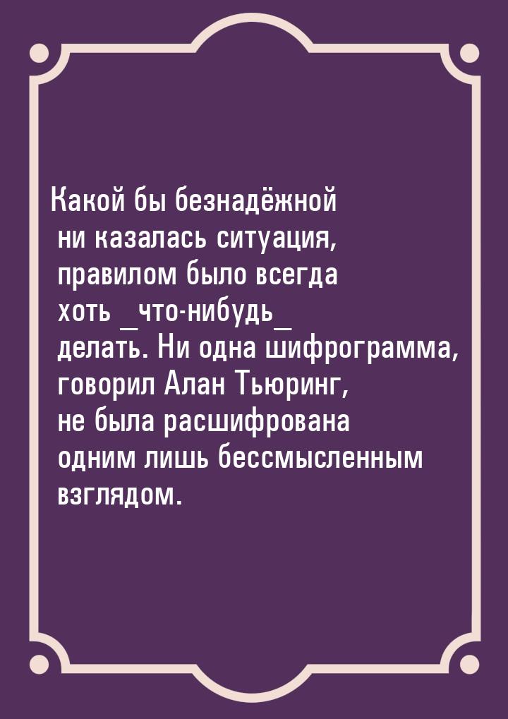 Какой бы безнадёжной ни казалась ситуация, правилом было всегда хоть _что-нибудь_ делать. 