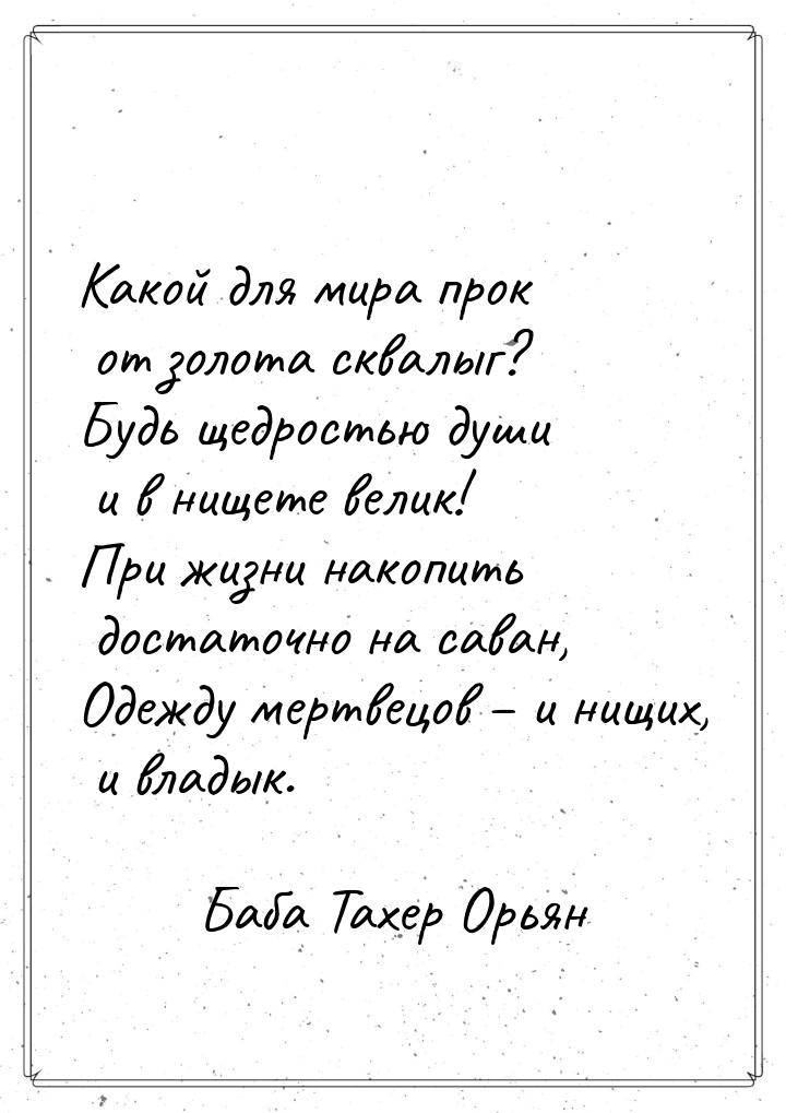 Какой для мира прок от золота сквалыг? Будь щедростью души и в нищете велик! При жизни нак