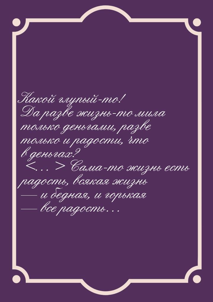 Какой глупый-то! Да разве жизнь-то мила только деньгами, разве только и радости, что в ден