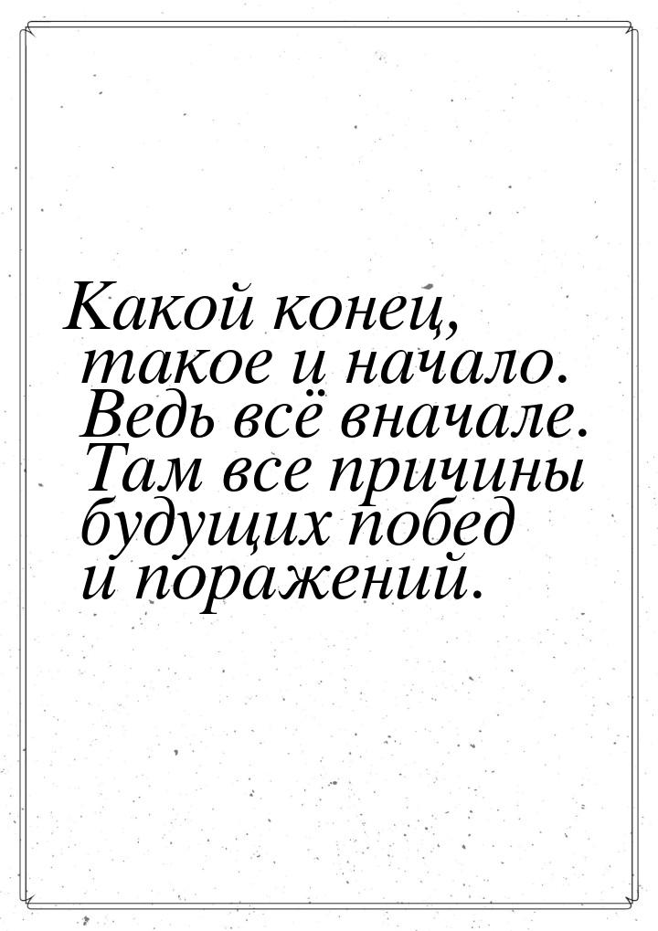 Какой конец, такое и начало. Ведь всё вначале. Там все причины будущих побед и поражений.