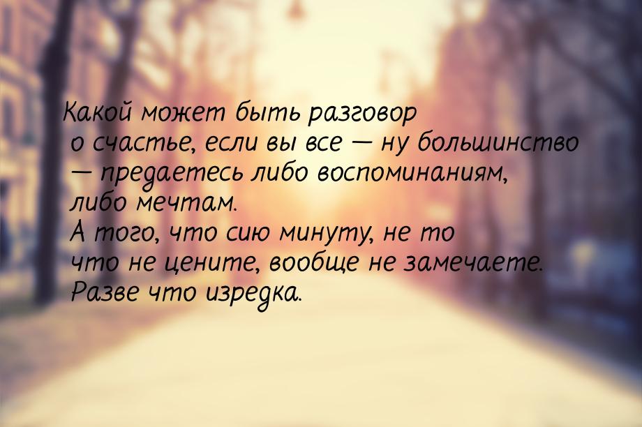 Какой может быть разговор о счастье, если вы все — ну большинство — предаетесь либо воспом