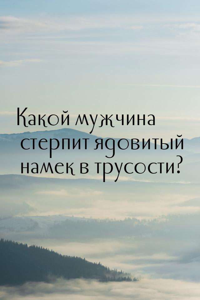 Какой мужчина стерпит ядовитый намек в трусости?