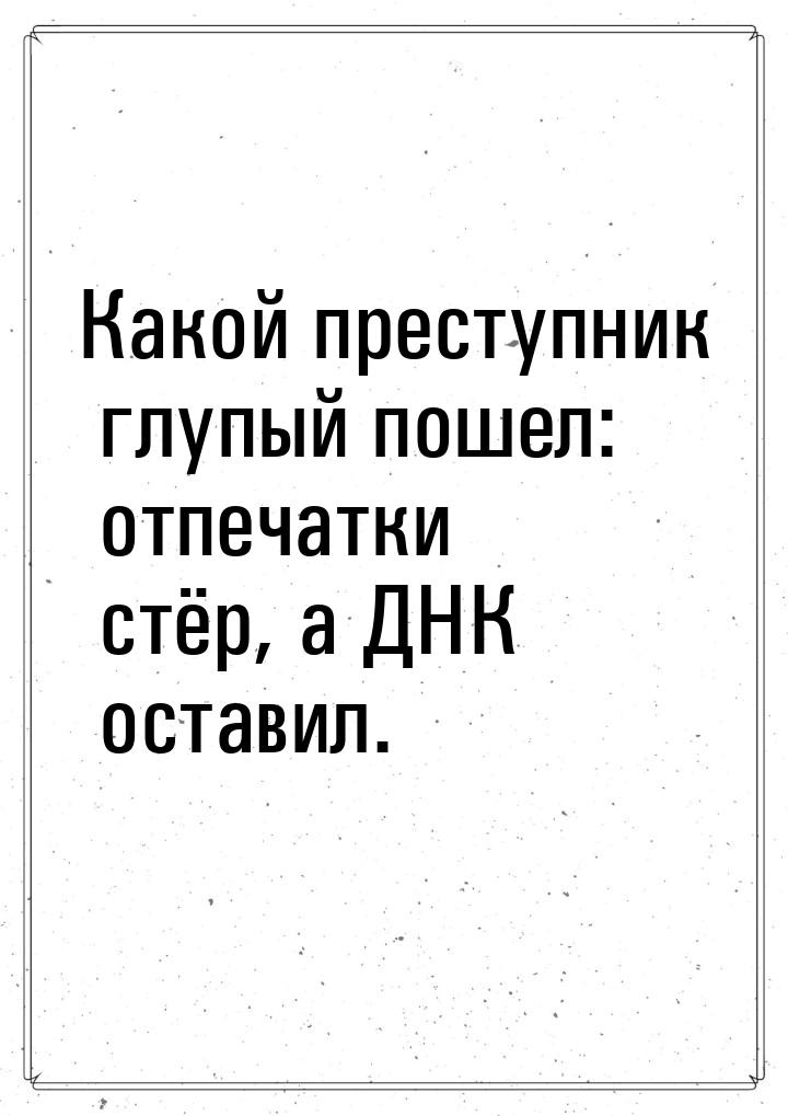 Какой преступник глупый пошел: отпечатки стёр, а ДНК оставил.