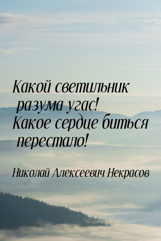 Какой светильник разума угас! Какое сердце биться перестало!