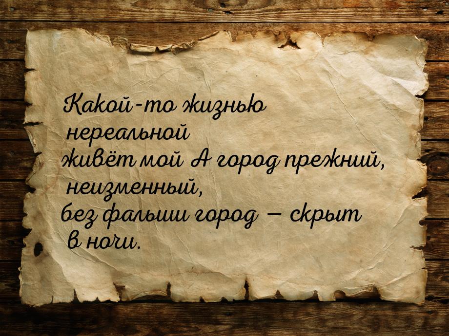 Какой-то жизнью нереальной живёт мой А город прежний, неизменный, без фальши город — скрыт