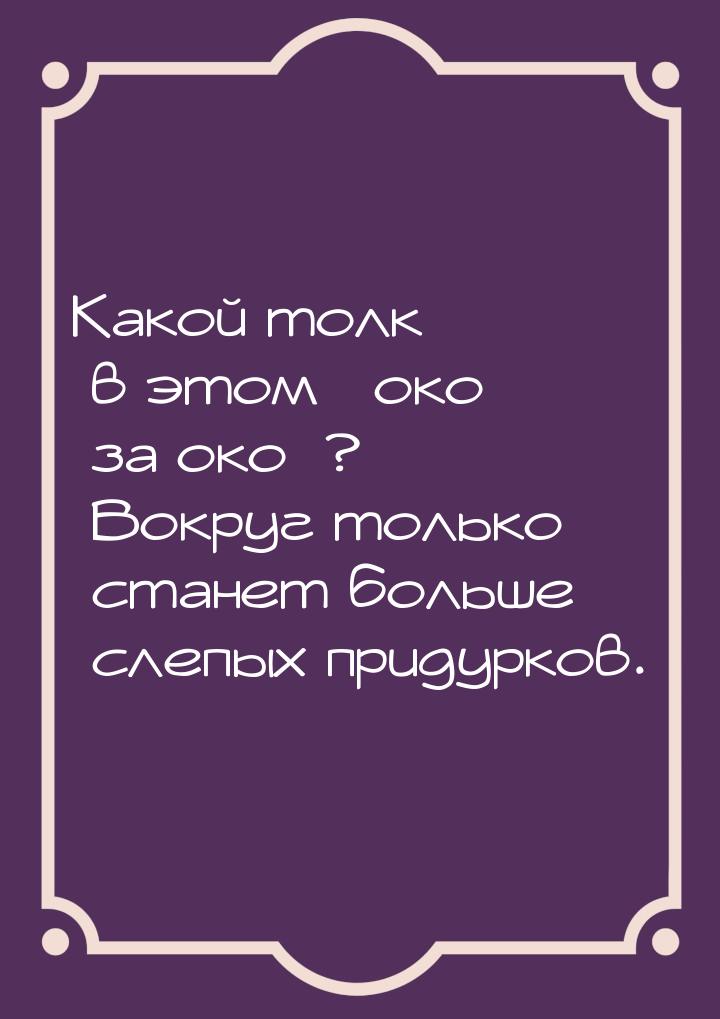 Какой толк в этом «око за око»? Вокруг только станет больше слепых придурков.