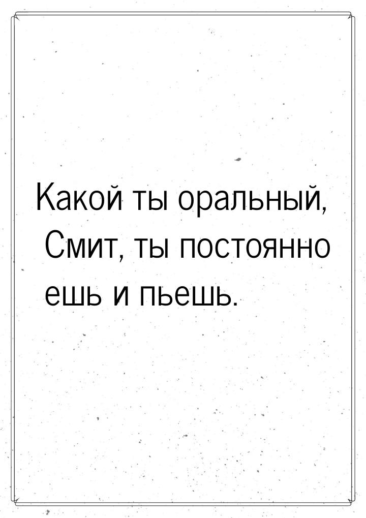 Какой ты оральный, Смит, ты постоянно ешь и пьешь.