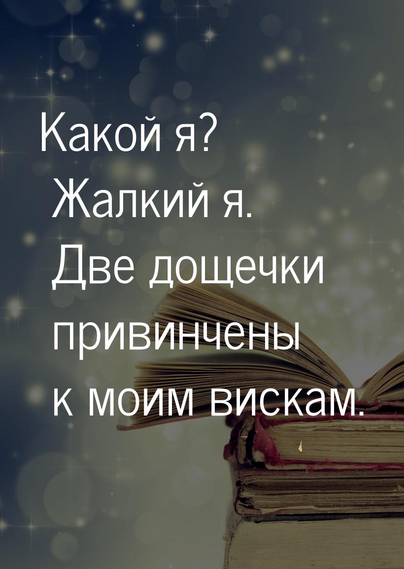 Какой я? Жалкий я. Две дощечки привинчены к моим вискам.