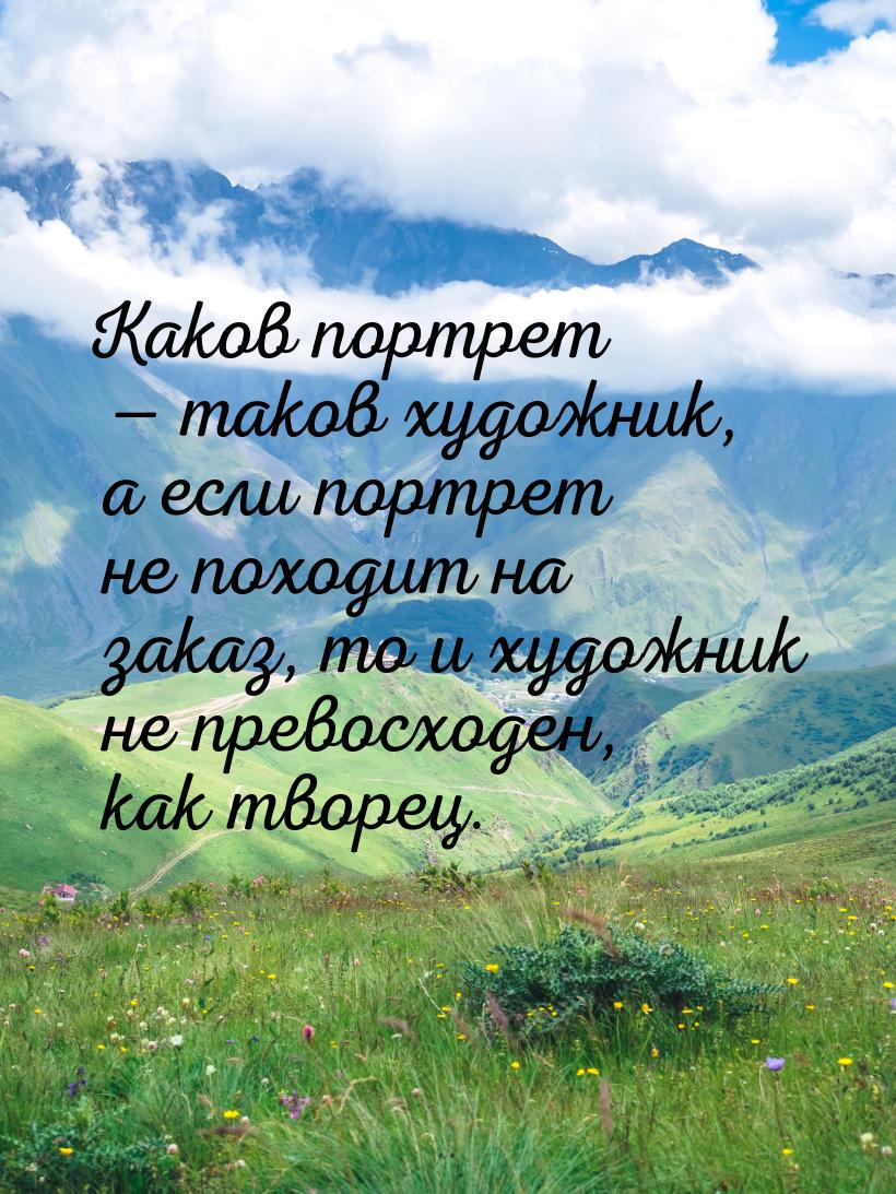 Каков портрет — таков художник, а если портрет не походит на заказ, то и художник не прево