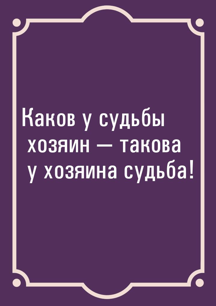 Каков у судьбы хозяин — такова у хозяина судьба!