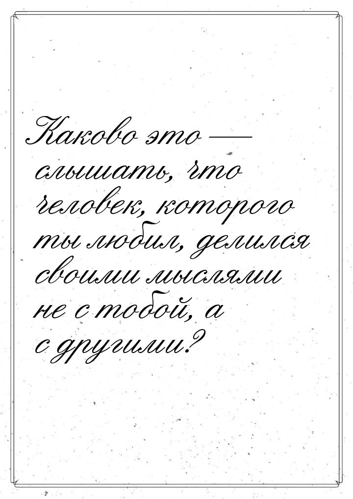 Каково это — слышать, что человек, которого ты любил, делился своими мыслями не с тобой, а