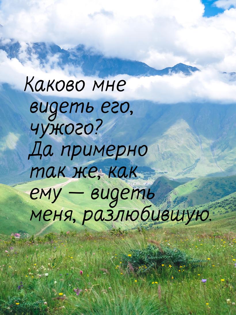 Каково мне видеть его, чужого? Да примерно так же, как ему  видеть меня, разлюбившу