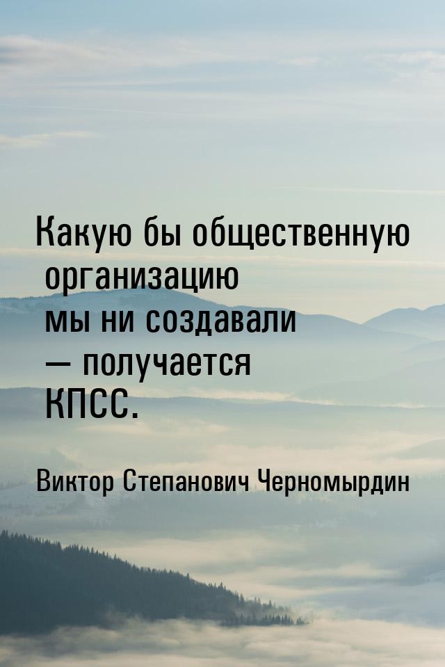 Какую бы общественную организацию мы ни создавали — получается КПСС.