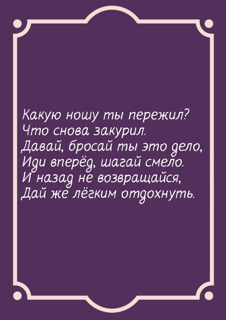 Какую ношу ты пережил? Что снова закурил. Давай, бросай ты это дело, Иди вперёд, шагай сме