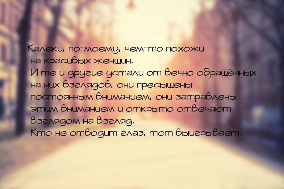 Калеки, по-моему, чем-то похожи на красивых женщин. И те и другие устали от вечно обращённ