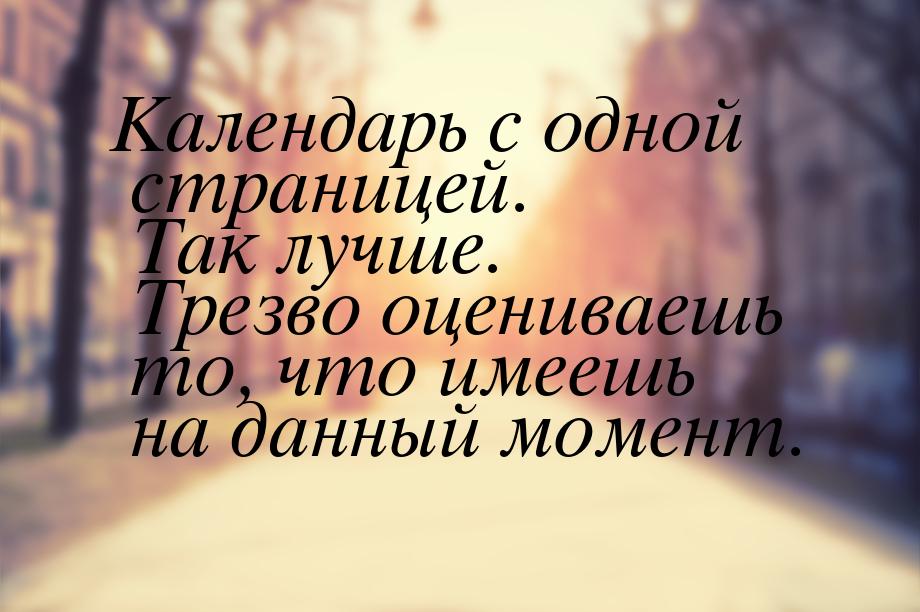 Календарь с одной страницей. Так лучше. Трезво оцениваешь то, что имеешь на данный момент.