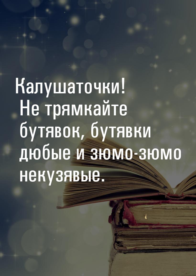 Калушаточки! Не трямкайте бутявок, бутявки дюбые и зюмо-зюмо некузявые.