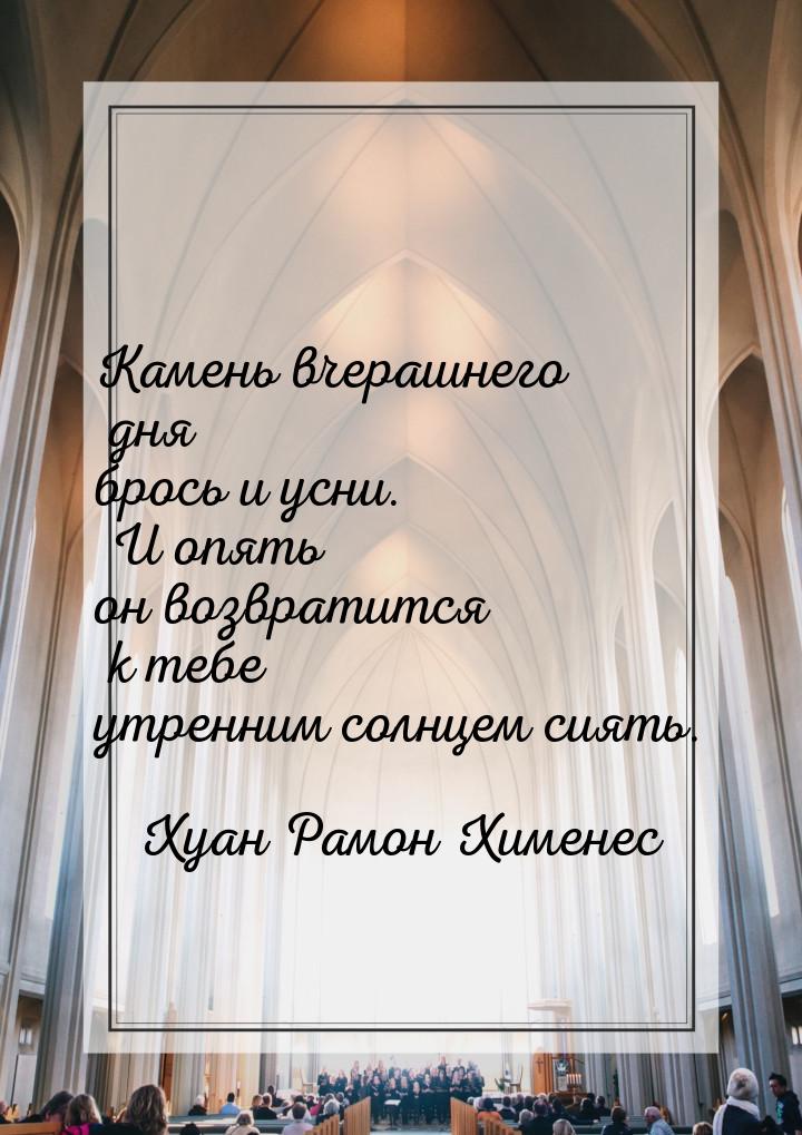 Камень вчерашнего дня брось и усни. И опять он возвратится к тебе утренним солнцем сиять.