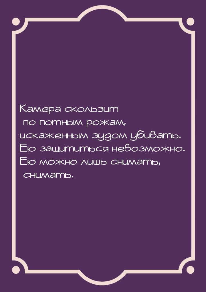 Камера скользит по потным рожам, искаженным зудом убивать. Ею защититься невозможно. Ею мо