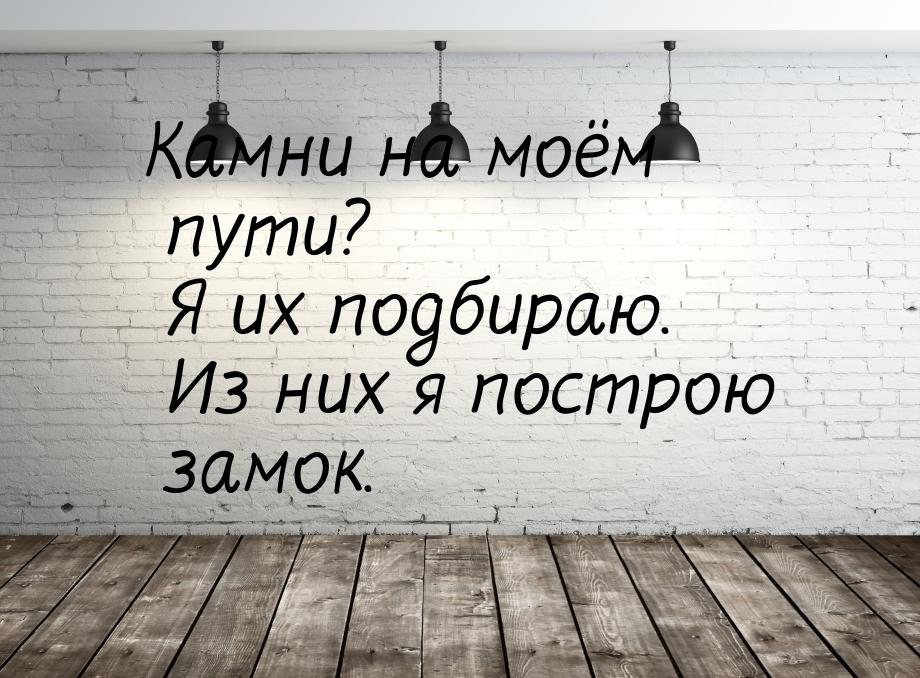 Камни на моём пути? Я их подбираю. Из них я построю замок.