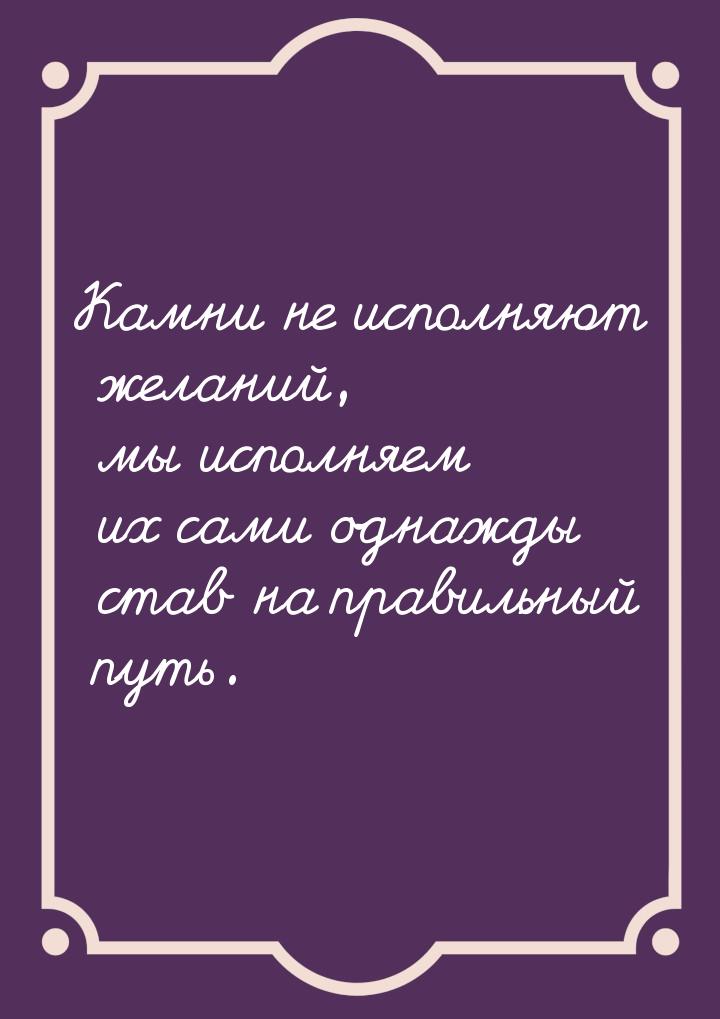 Камни не исполняют желаний, мы исполняем их сами однажды став на правильный путь.