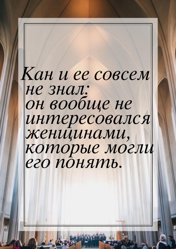 Кан и ее совсем не знал: он вообще не интересовался женщинами, которые могли его понять.