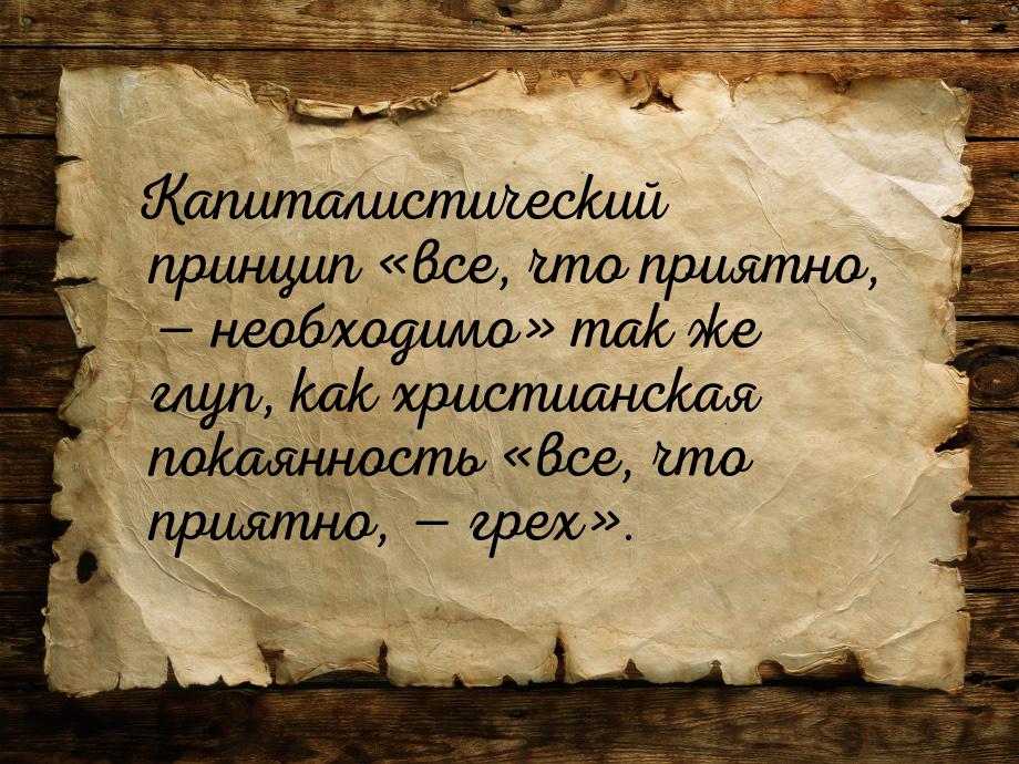 Капиталистический принцип все, что приятно, — необходимо так же глуп, как хр