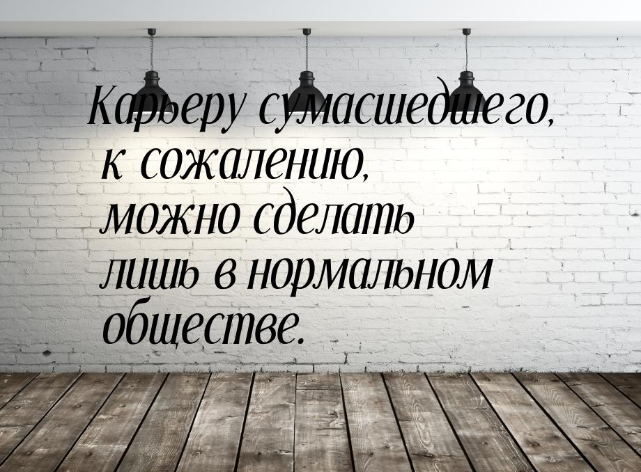 Карьеру сумасшедшего, к сожалению, можно сделать лишь в нормальном обществе.