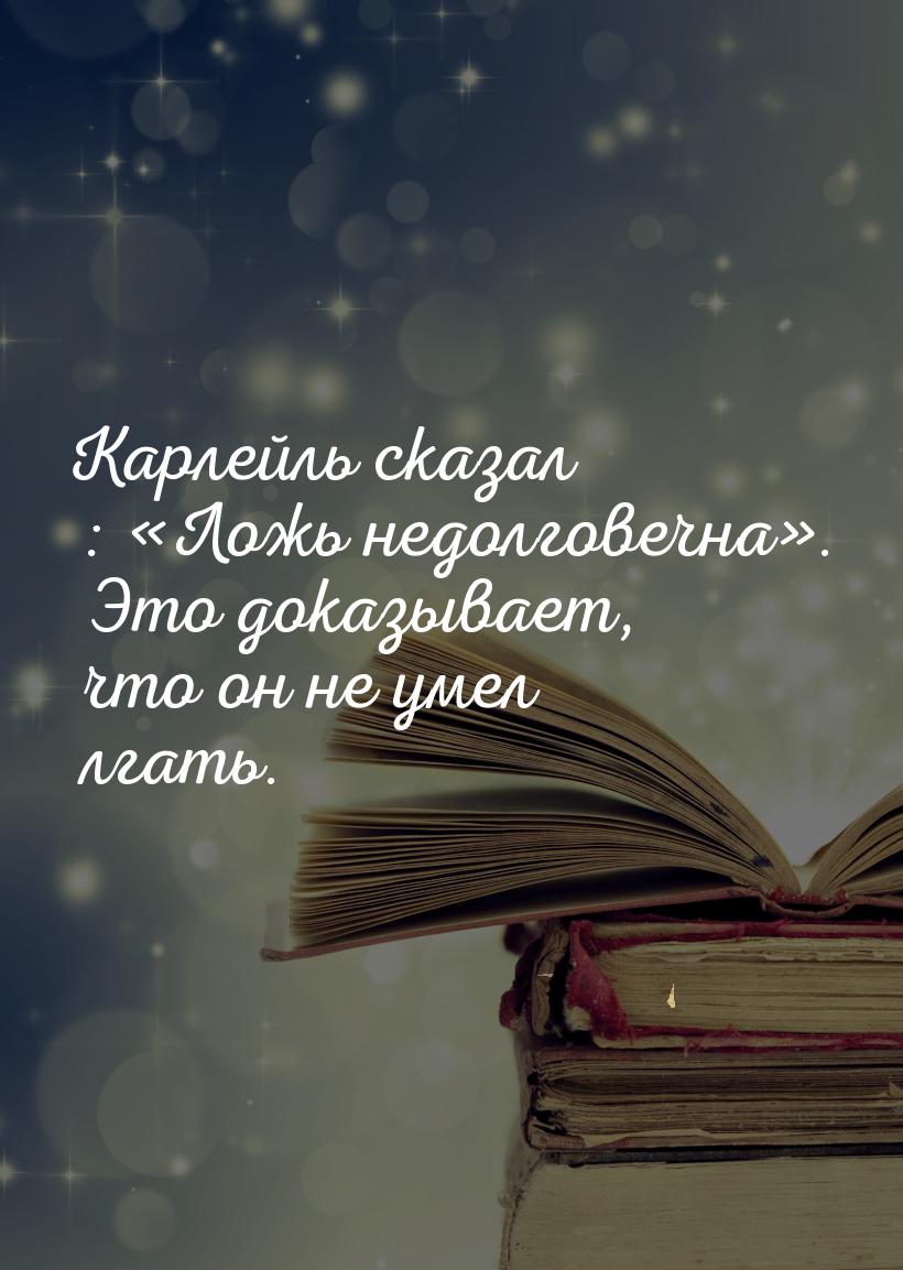 Карлейль сказал : Ложь недолговечна. Это доказывает, что он не умел лгать.