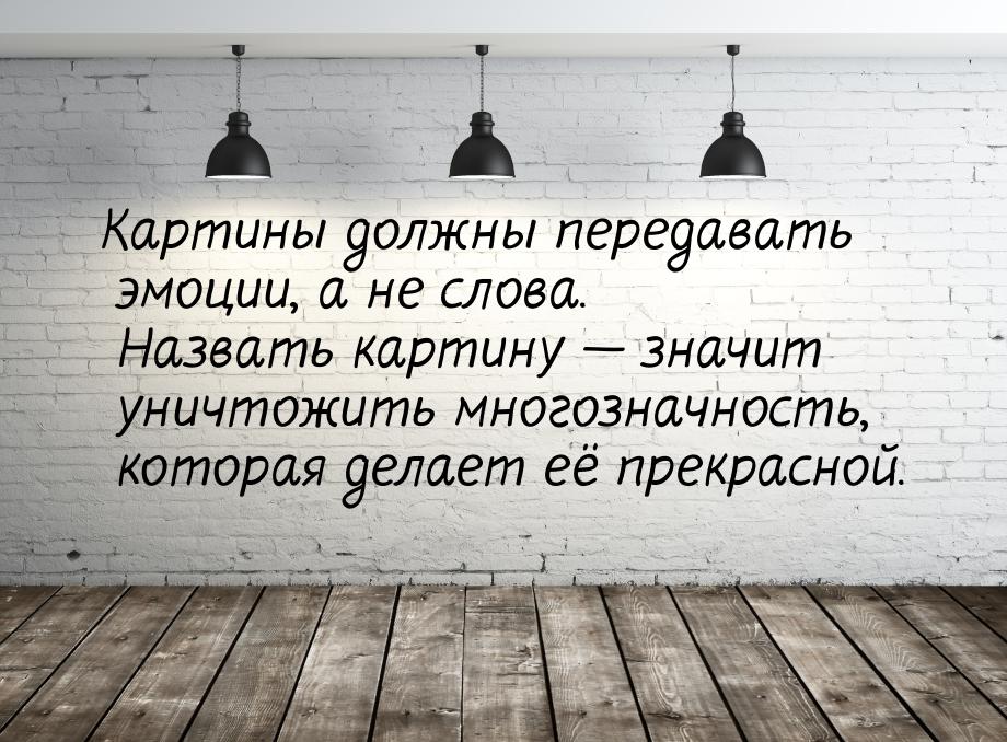 Картины должны передавать эмоции, а не слова. Назвать картину  значит уничтожить мн